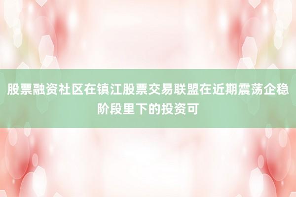 股票融资社区在镇江股票交易联盟在近期震荡企稳阶段里下的投资可