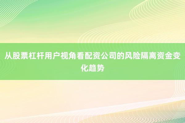 从股票杠杆用户视角看配资公司的风险隔离资金变化趋势