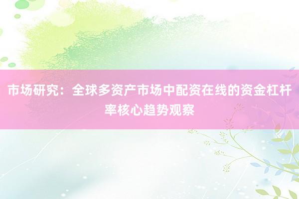 市场研究：全球多资产市场中配资在线的资金杠杆率核心趋势观察