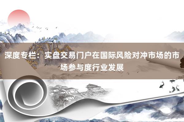 深度专栏：实盘交易门户在国际风险对冲市场的市场参与度行业发展