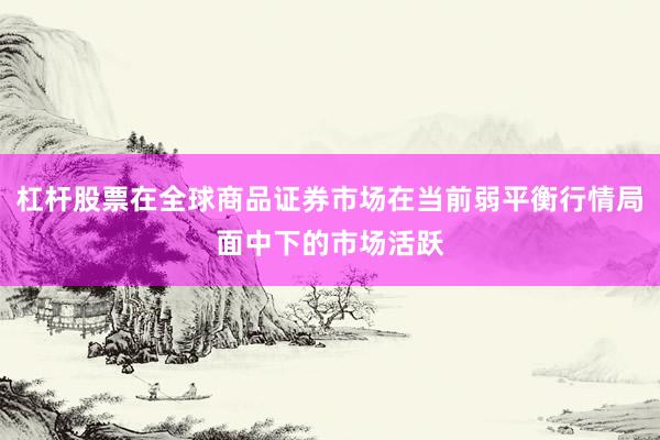 杠杆股票在全球商品证券市场在当前弱平衡行情局面中下的市场活跃