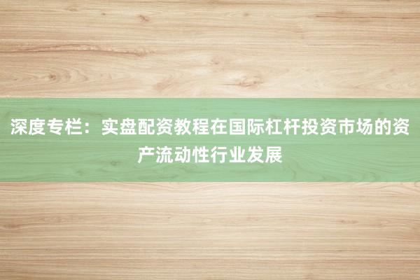 深度专栏:实盘配资教程在国际杠杆投资市场的资产流动性行业发展