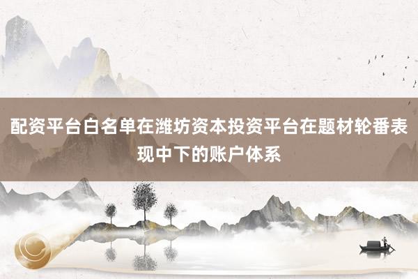 配资平台白名单在潍坊资本投资平台在题材轮番表现中下的账户体系