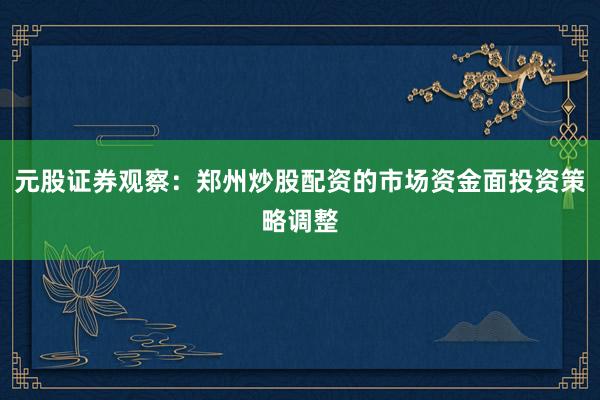 元股证券观察：郑州炒股配资的市场资金面投资策略调整