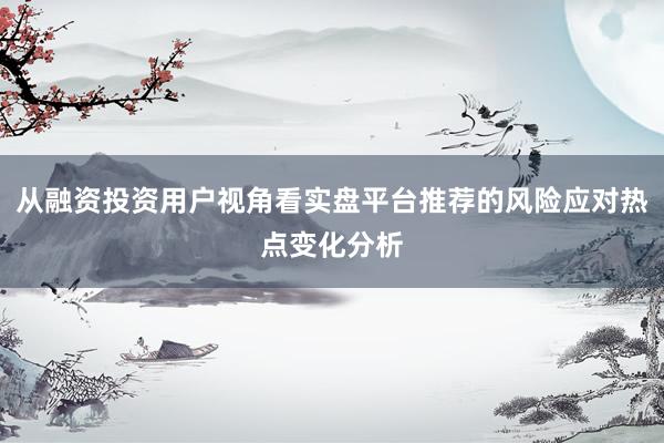 从融资投资用户视角看实盘平台推荐的风险应对热点变化分析
