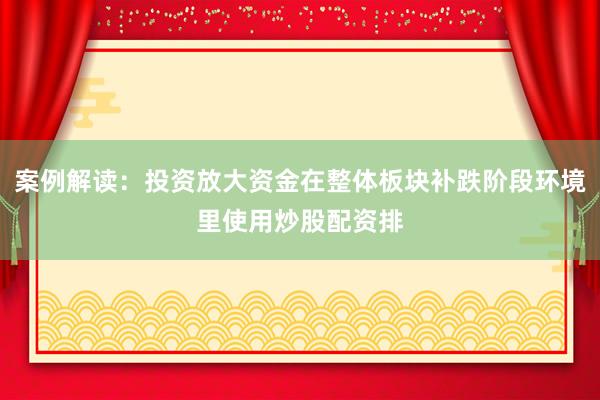 案例解读：投资放大资金在整体板块补跌阶段环境里使用炒股配资排
