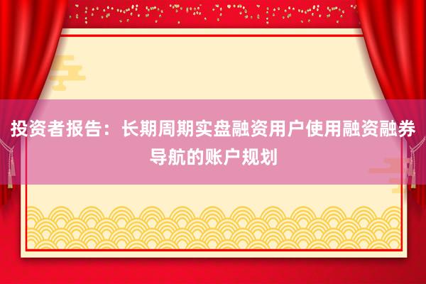投资者报告：长期周期实盘融资用户使用融资融券导航的账户规划
