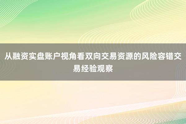 从融资实盘账户视角看双向交易资源的风险容错交易经验观察