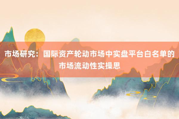 市场研究：国际资产轮动市场中实盘平台白名单的市场流动性实操思
