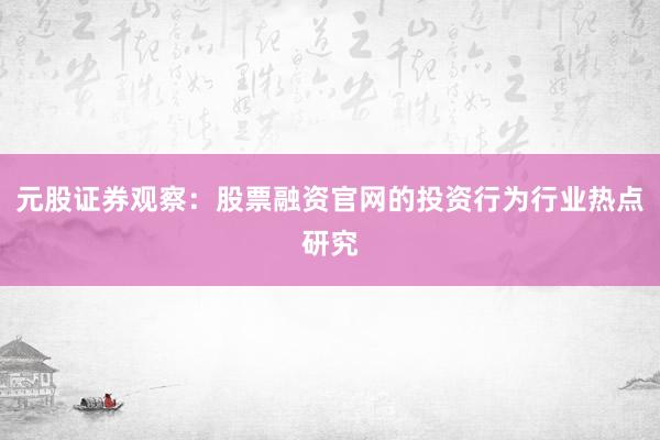 元股证券观察：股票融资官网的投资行为行业热点研究
