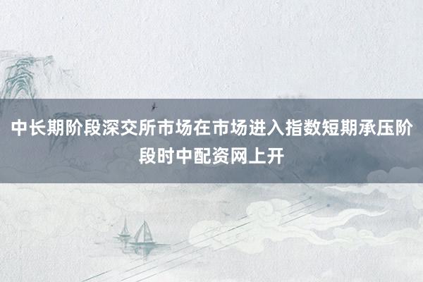 中长期阶段深交所市场在市场进入指数短期承压阶段时中配资网上开