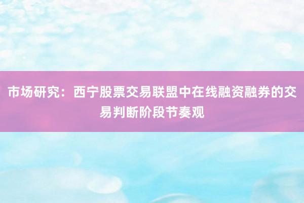 市场研究：西宁股票交易联盟中在线融资融券的交易判断阶段节奏观