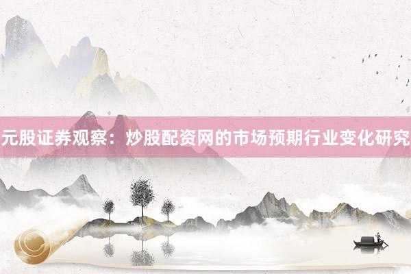 元股证券观察：炒股配资网的市场预期行业变化研究