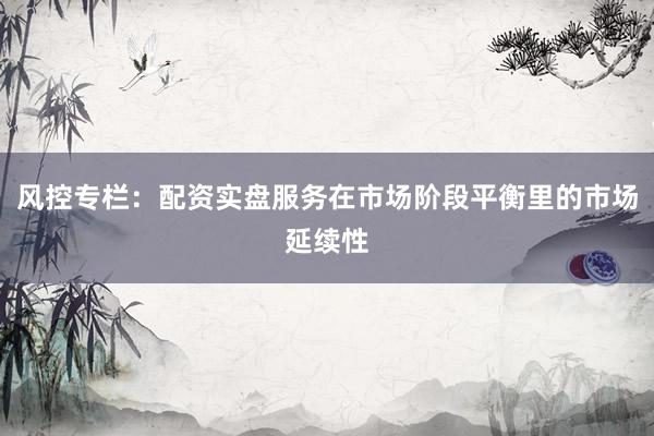 风控专栏：配资实盘服务在市场阶段平衡里的市场延续性