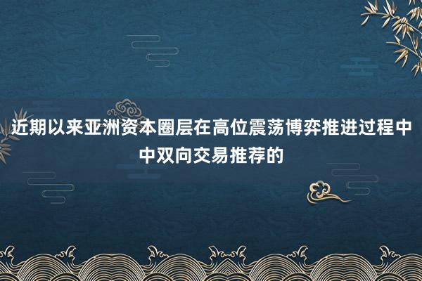 近期以来亚洲资本圈层在高位震荡博弈推进过程中中双向交易推荐的