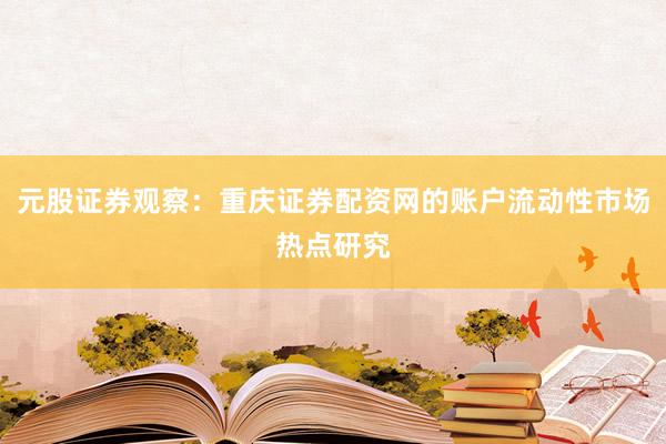 元股证券观察：重庆证券配资网的账户流动性市场热点研究