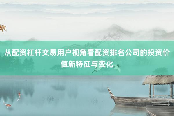 从配资杠杆交易用户视角看配资排名公司的投资价值新特征与变化