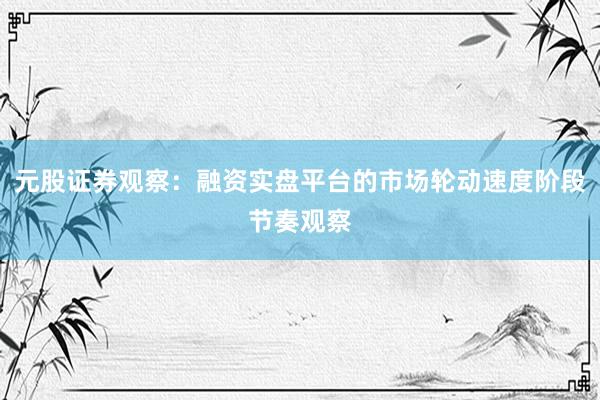 元股证券观察：融资实盘平台的市场轮动速度阶段节奏观察