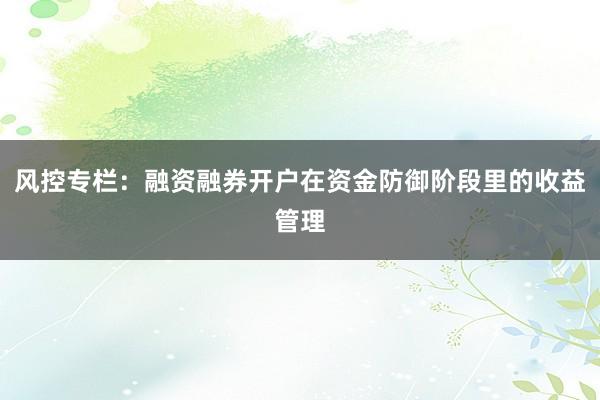 风控专栏：融资融券开户在资金防御阶段里的收益管理