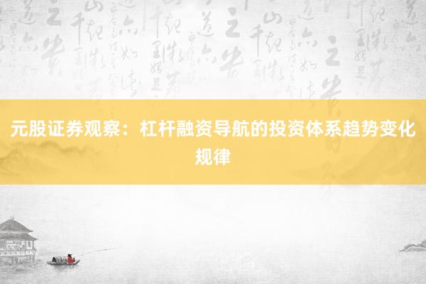 元股证券观察：杠杆融资导航的投资体系趋势变化规律