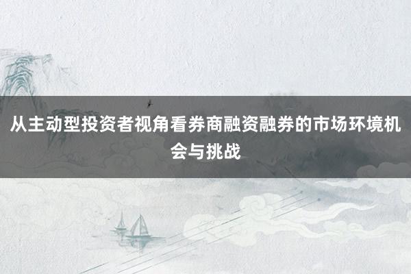从主动型投资者视角看券商融资融券的市场环境机会与挑战