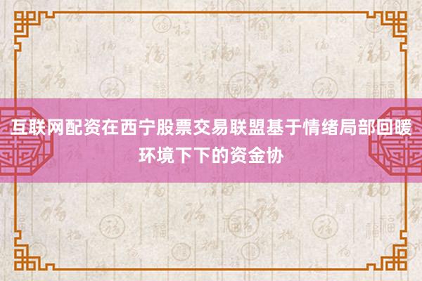 互联网配资在西宁股票交易联盟基于情绪局部回暖环境下下的资金协