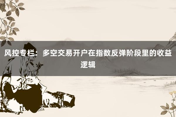风控专栏:多空交易开户在指数反弹阶段里的收益逻辑