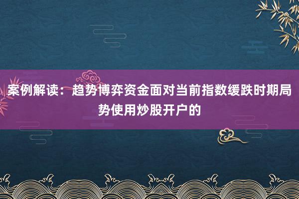 案例解读：趋势博弈资金面对当前指数缓跌时期局势使用炒股开户的