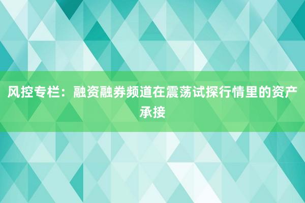 风控专栏：融资融券频道在震荡试探行情里的资产承接