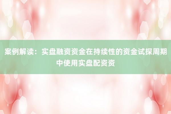 案例解读：实盘融资资金在持续性的资金试探周期中使用实盘配资资