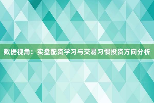 数据视角:实盘配资学习与交易习惯投资方向分析