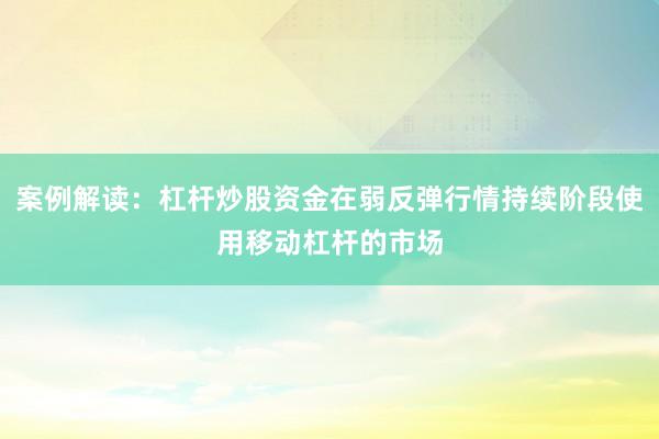 案例解读：杠杆炒股资金在弱反弹行情持续阶段使用移动杠杆的市场