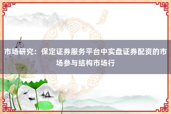 市场研究：保定证券服务平台中实盘证券配资的市场参与结构市场行