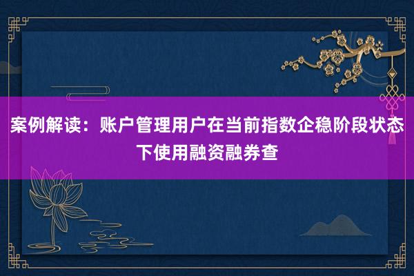 案例解读：账户管理用户在当前指数企稳阶段状态下使用融资融券查