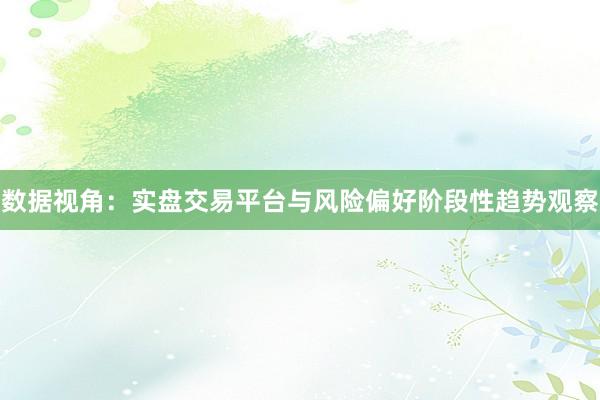 数据视角:实盘交易平台与风险偏好阶段性趋势观察