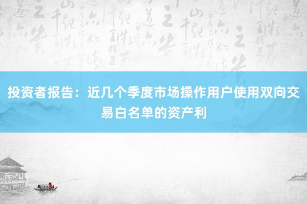 投资者报告：近几个季度市场操作用户使用双向交易白名单的资产利
