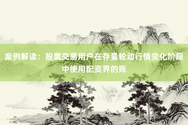 案例解读：股票交易用户在存量轮动行情变化阶段中使用配资界的账