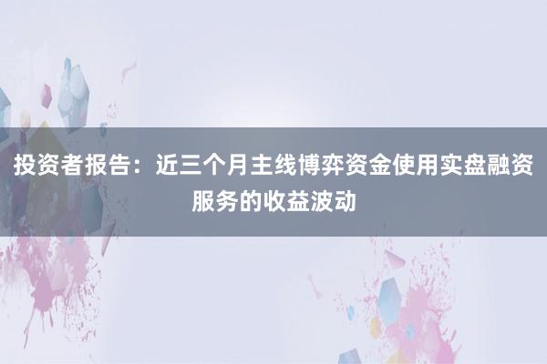 投资者报告：近三个月主线博弈资金使用实盘融资服务的收益波动