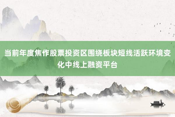 当前年度焦作股票投资区围绕板块短线活跃环境变化中线上融资平台