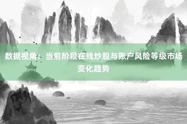 数据视角：当前阶段在线炒股与账户风险等级市场变化趋势