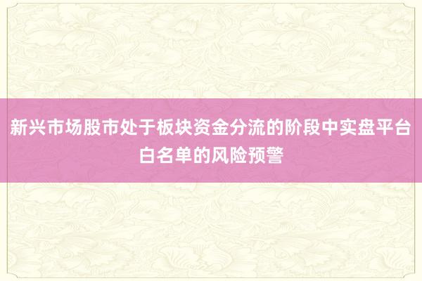 新兴市场股市处于板块资金分流的阶段中实盘平台白名单的风险预警