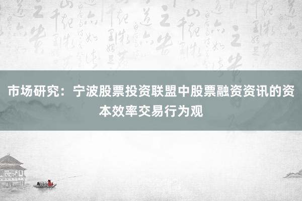 市场研究：宁波股票投资联盟中股票融资资讯的资本效率交易行为观