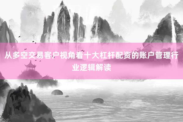 从多空交易客户视角看十大杠杆配资的账户管理行业逻辑解读