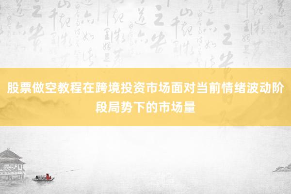 股票做空教程在跨境投资市场面对当前情绪波动阶段局势下的市场量
