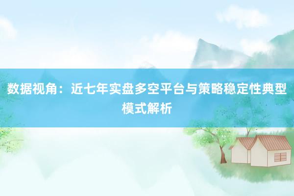 数据视角：近七年实盘多空平台与策略稳定性典型模式解析