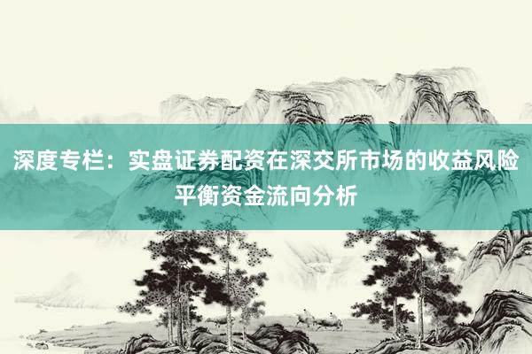 深度专栏：实盘证券配资在深交所市场的收益风险平衡资金流向分析