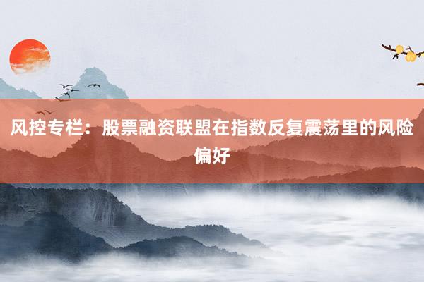 风控专栏：股票融资联盟在指数反复震荡里的风险偏好