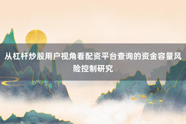 从杠杆炒股用户视角看配资平台查询的资金容量风险控制研究