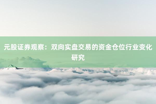 元股证券观察：双向实盘交易的资金仓位行业变化研究