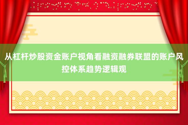 从杠杆炒股资金账户视角看融资融券联盟的账户风控体系趋势逻辑观